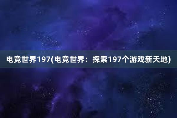 电竞世界197(电竞世界：探索197个游戏新天地)