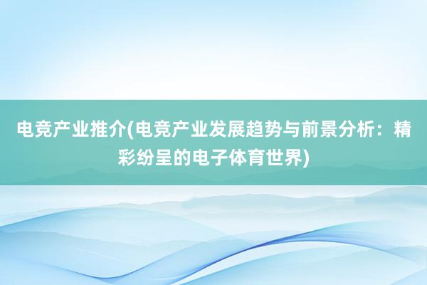 电竞产业推介(电竞产业发展趋势与前景分析：精彩纷呈的电子体育世界)