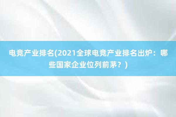 电竞产业排名(2021全球电竞产业排名出炉：哪些国家企业位列前茅？)