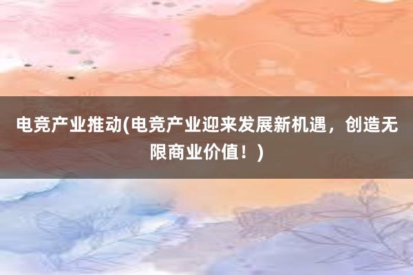 电竞产业推动(电竞产业迎来发展新机遇，创造无限商业价值！)