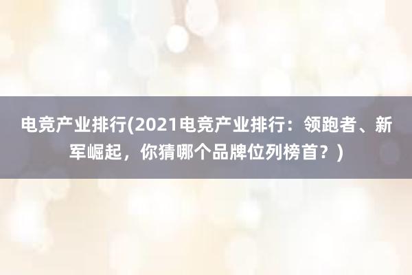 电竞产业排行(2021电竞产业排行：领跑者、新军崛起，你猜哪个品牌位列榜首？)