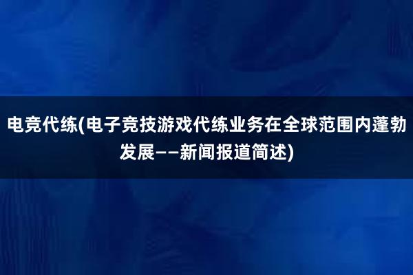 电竞代练(电子竞技游戏代练业务在全球范围内蓬勃发展——新闻报道简述)