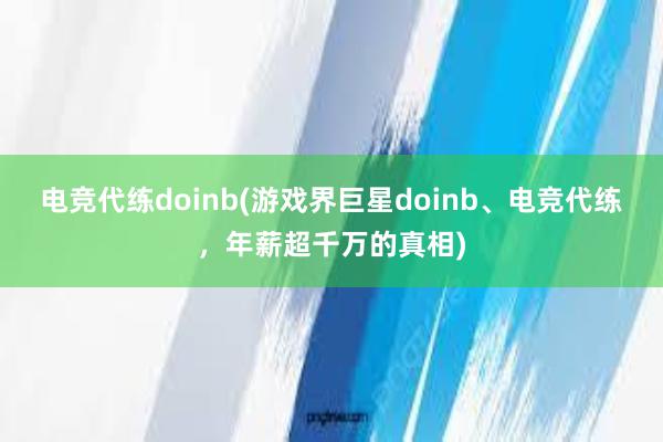 电竞代练doinb(游戏界巨星doinb、电竞代练，年薪超千万的真相)