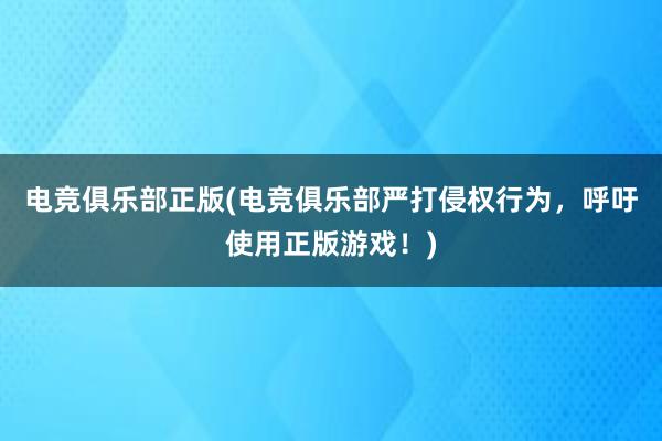 电竞俱乐部正版(电竞俱乐部严打侵权行为，呼吁使用正版游戏！)