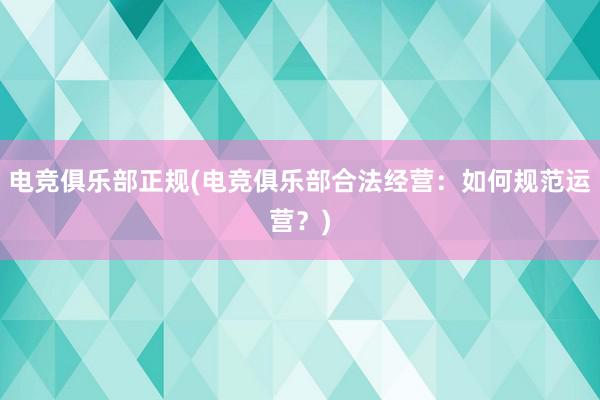 电竞俱乐部正规(电竞俱乐部合法经营：如何规范运营？)