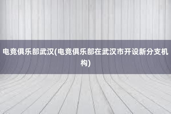 电竞俱乐部武汉(电竞俱乐部在武汉市开设新分支机构)