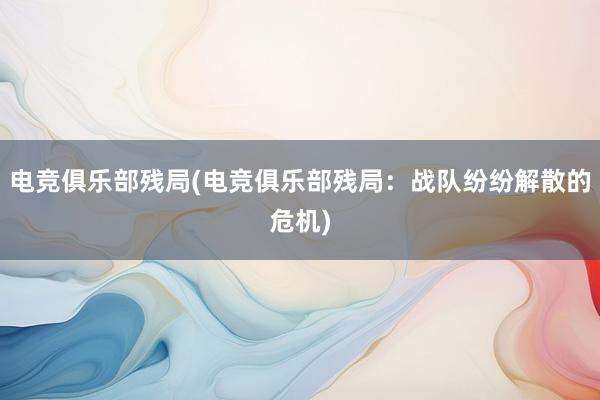 电竞俱乐部残局(电竞俱乐部残局：战队纷纷解散的危机)