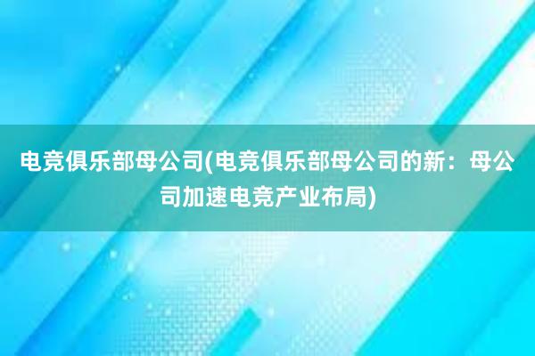 电竞俱乐部母公司(电竞俱乐部母公司的新：母公司加速电竞产业布局)