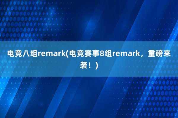 电竞八组remark(电竞赛事8组remark，重磅来袭！)