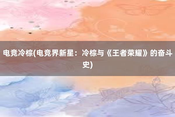 电竞冷棕(电竞界新星：冷棕与《王者荣耀》的奋斗史)