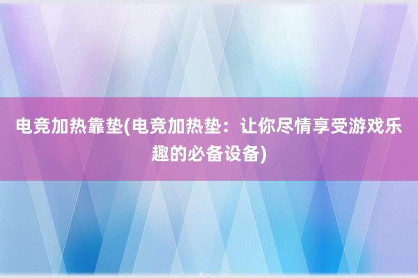 电竞加热靠垫(电竞加热垫：让你尽情享受游戏乐趣的必备设备)