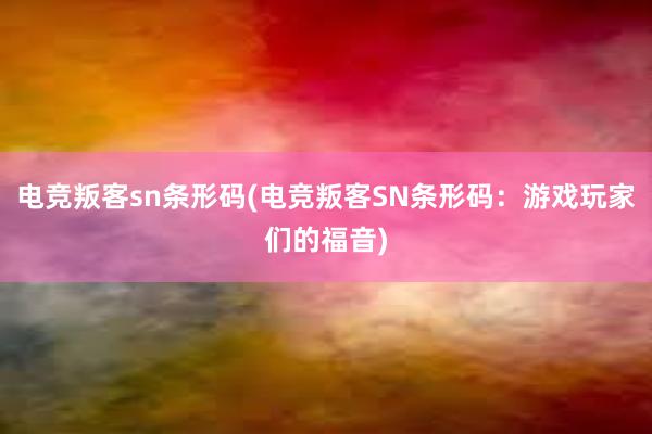 电竞叛客sn条形码(电竞叛客SN条形码：游戏玩家们的福音)