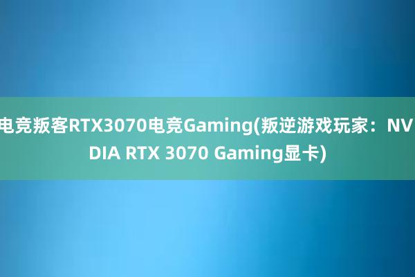 电竞叛客RTX3070电竞Gaming(叛逆游戏玩家：NVIDIA RTX 3070 Gaming显卡)