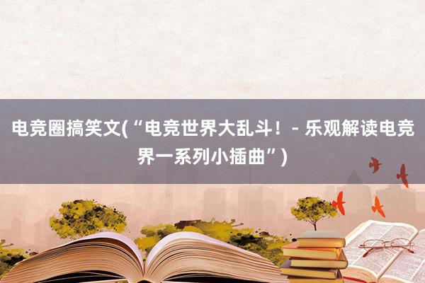 电竞圈搞笑文(“电竞世界大乱斗！- 乐观解读电竞界一系列小插曲”)