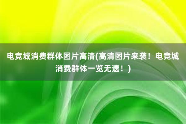 电竞城消费群体图片高清(高清图片来袭！电竞城消费群体一览无遗！)