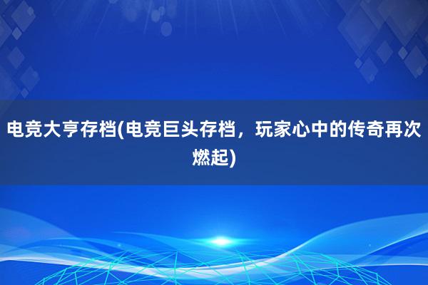 电竞大亨存档(电竞巨头存档，玩家心中的传奇再次燃起)