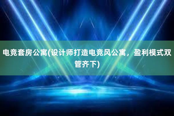 电竞套房公寓(设计师打造电竞风公寓，盈利模式双管齐下)