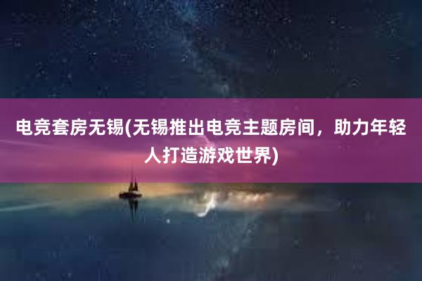 电竞套房无锡(无锡推出电竞主题房间，助力年轻人打造游戏世界)