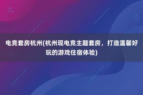 电竞套房杭州(杭州现电竞主题套房，打造温馨好玩的游戏住宿体验)