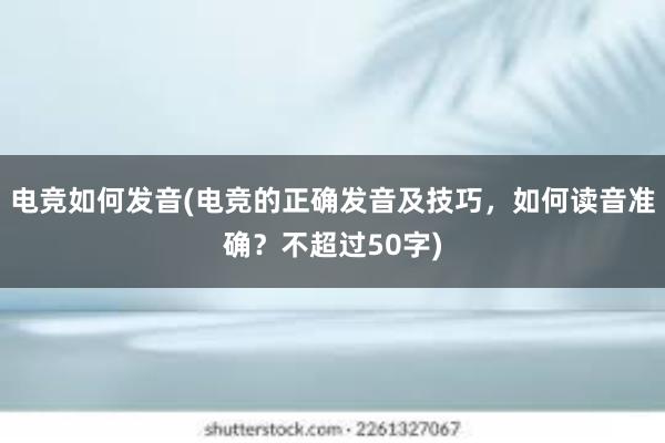 电竞如何发音(电竞的正确发音及技巧，如何读音准确？不超过50字)