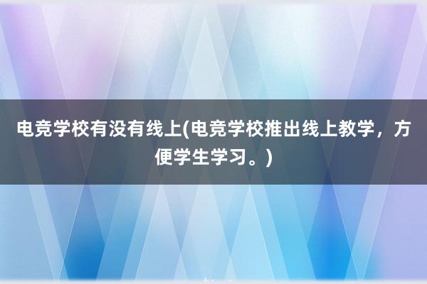 电竞学校有没有线上(电竞学校推出线上教学，方便学生学习。)