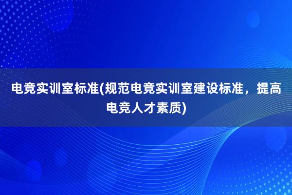 电竞实训室标准(规范电竞实训室建设标准，提高电竞人才素质)