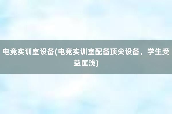 电竞实训室设备(电竞实训室配备顶尖设备，学生受益匪浅)