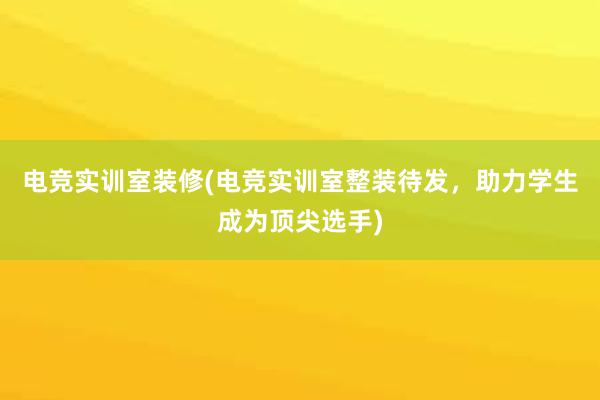 电竞实训室装修(电竞实训室整装待发，助力学生成为顶尖选手)