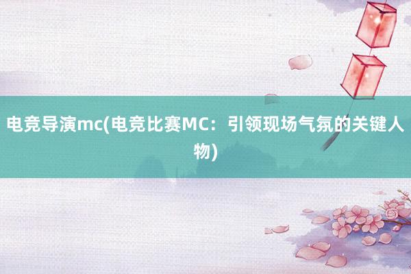 电竞导演mc(电竞比赛MC：引领现场气氛的关键人物)