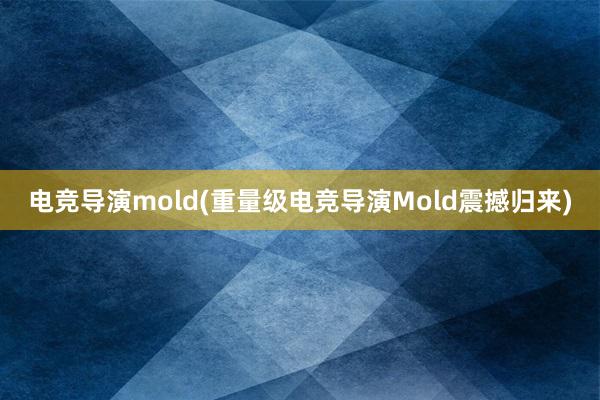 电竞导演mold(重量级电竞导演Mold震撼归来)