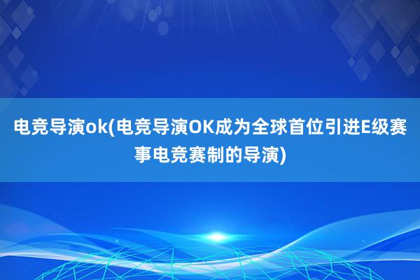 电竞导演ok(电竞导演OK成为全球首位引进E级赛事电竞赛制的导演)