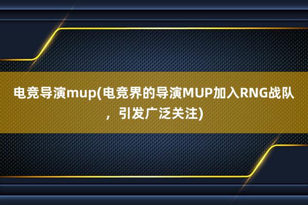 电竞导演mup(电竞界的导演MUP加入RNG战队，引发广泛关注)