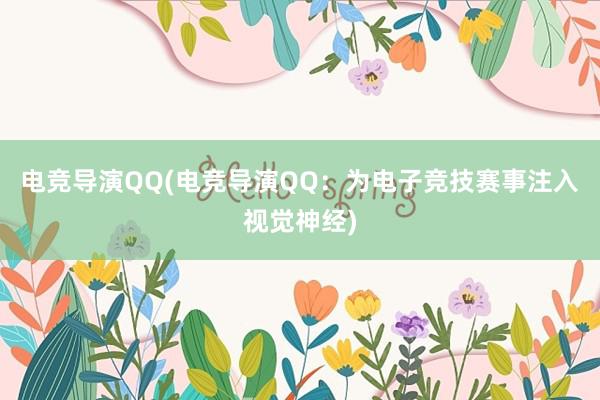 电竞导演QQ(电竞导演QQ：为电子竞技赛事注入视觉神经)