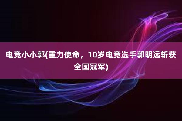 电竞小小郭(重力使命，10岁电竞选手郭明远斩获全国冠军)