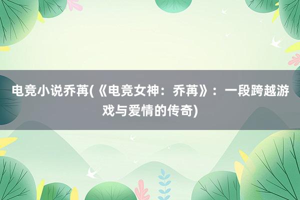 电竞小说乔苒(《电竞女神：乔苒》：一段跨越游戏与爱情的传奇)