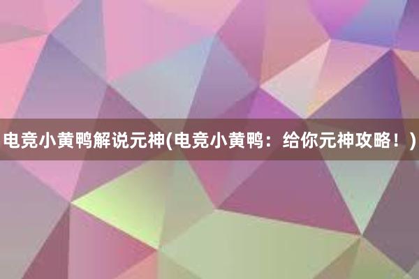 电竞小黄鸭解说元神(电竞小黄鸭：给你元神攻略！)