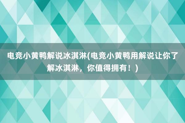 电竞小黄鸭解说冰淇淋(电竞小黄鸭用解说让你了解冰淇淋，你值得拥有！)