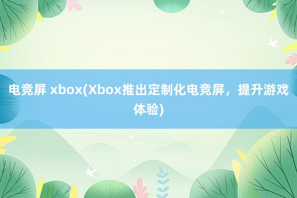 电竞屏 xbox(Xbox推出定制化电竞屏，提升游戏体验)