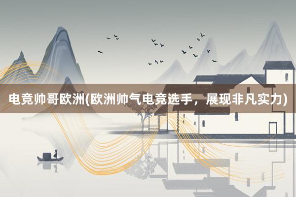 电竞帅哥欧洲(欧洲帅气电竞选手，展现非凡实力)