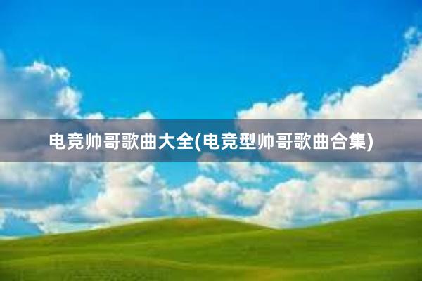 电竞帅哥歌曲大全(电竞型帅哥歌曲合集)