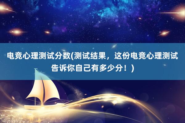 电竞心理测试分数(测试结果，这份电竞心理测试告诉你自己有多少分！)