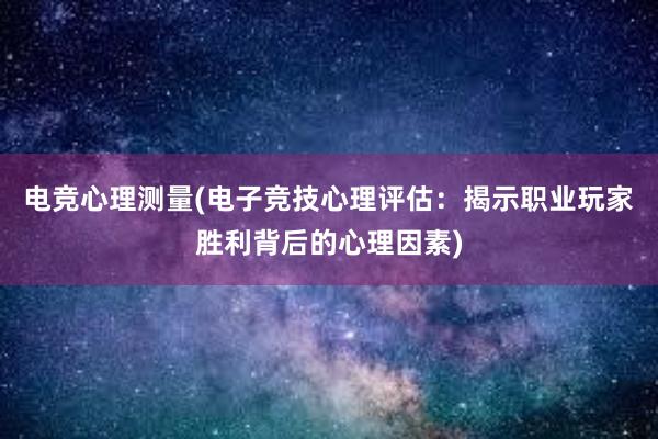 电竞心理测量(电子竞技心理评估：揭示职业玩家胜利背后的心理因素)