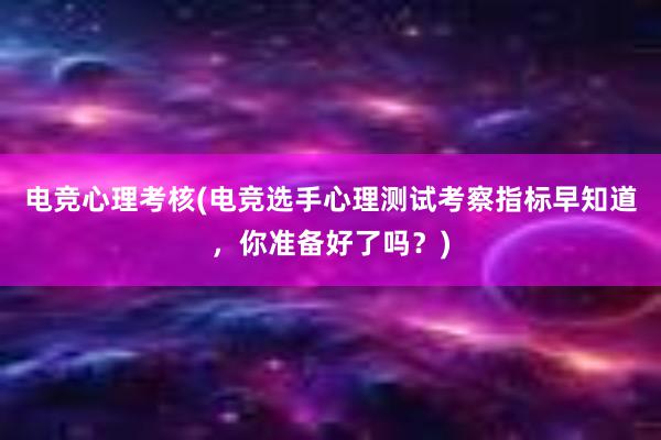 电竞心理考核(电竞选手心理测试考察指标早知道，你准备好了吗？)