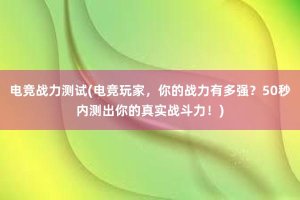 电竞战力测试(电竞玩家，你的战力有多强？50秒内测出你的真实战斗力！)