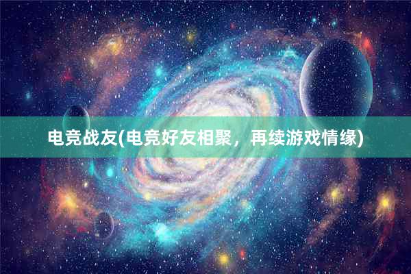 电竞战友(电竞好友相聚，再续游戏情缘)