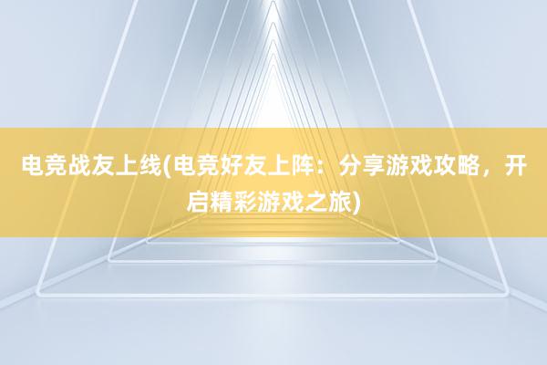 电竞战友上线(电竞好友上阵：分享游戏攻略，开启精彩游戏之旅)