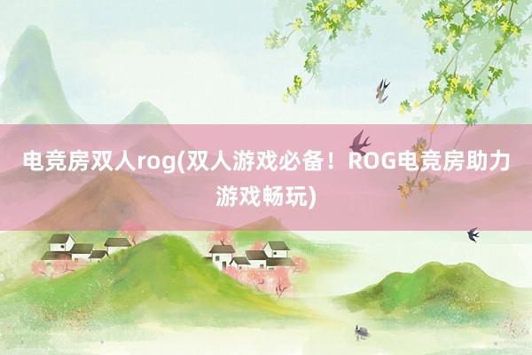 电竞房双人rog(双人游戏必备！ROG电竞房助力游戏畅玩)