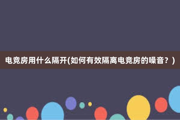 电竞房用什么隔开(如何有效隔离电竞房的噪音？)