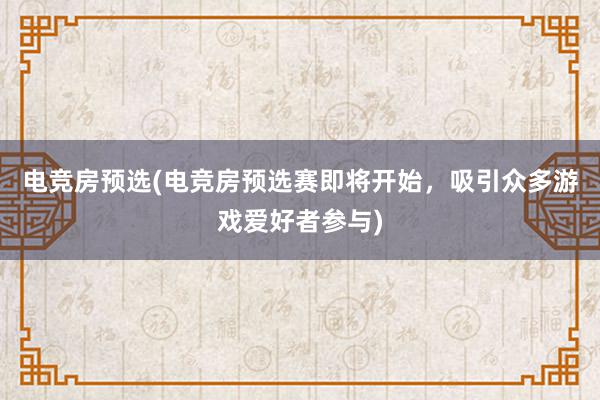 电竞房预选(电竞房预选赛即将开始，吸引众多游戏爱好者参与)