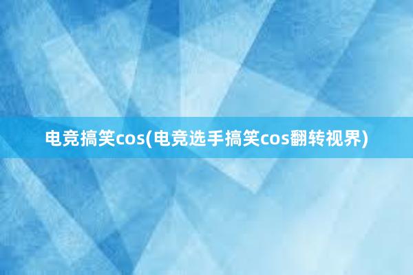 电竞搞笑cos(电竞选手搞笑cos翻转视界)